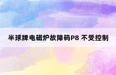 半球牌电磁炉故障码P8 不受控制